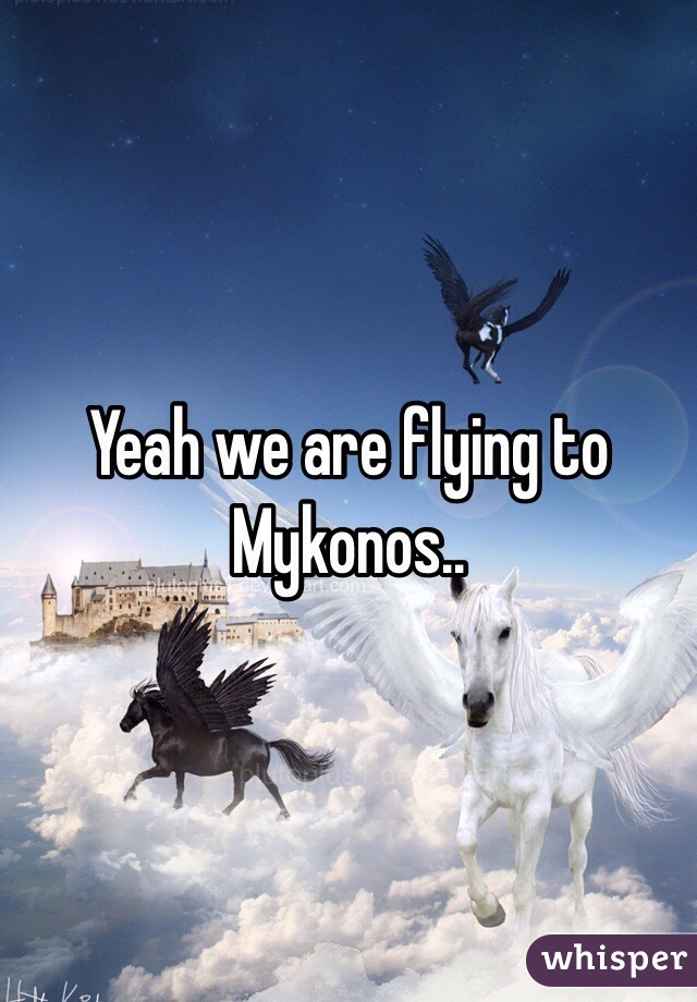 Yeah we are flying to Mykonos..