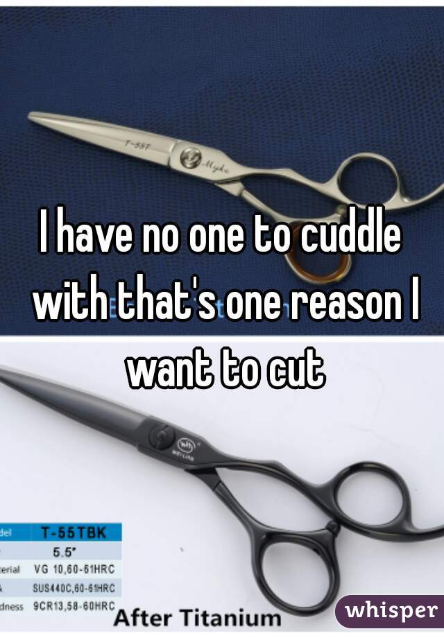 I have no one to cuddle with that's one reason I want to cut