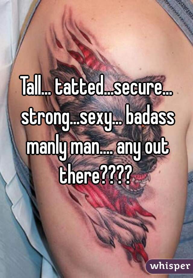 Tall... tatted...secure... strong...sexy... badass manly man.... any out there???? 