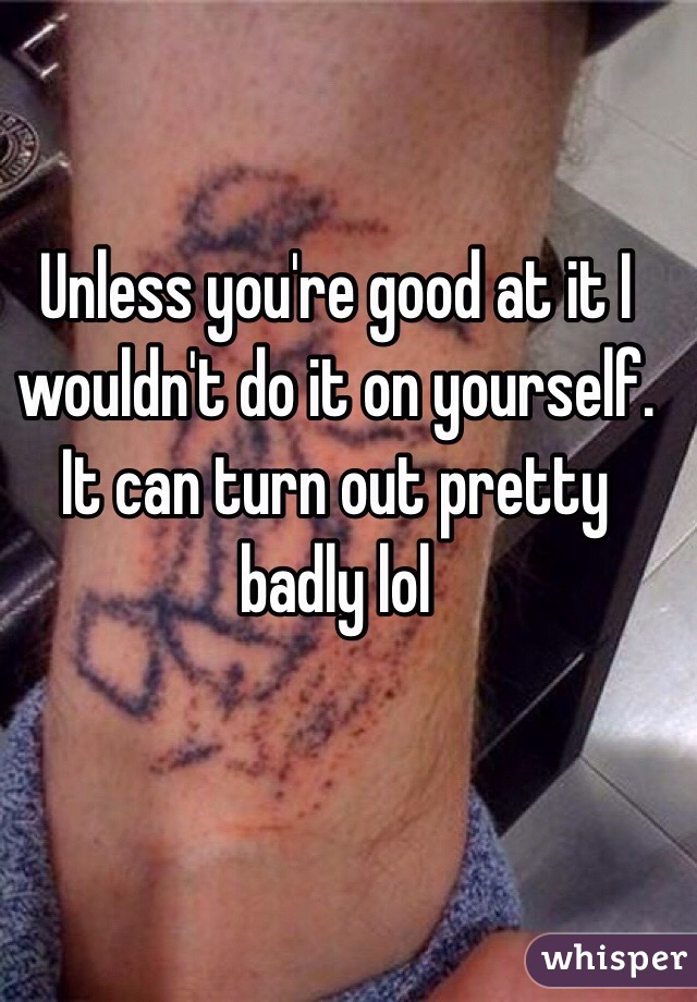 Unless you're good at it I wouldn't do it on yourself. It can turn out pretty badly lol