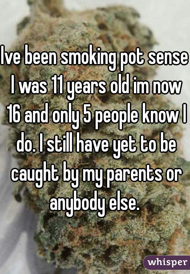 Ive been smoking pot sense I was 11 years old im now 16 and only 5 people know I do. I still have yet to be caught by my parents or anybody else. 
