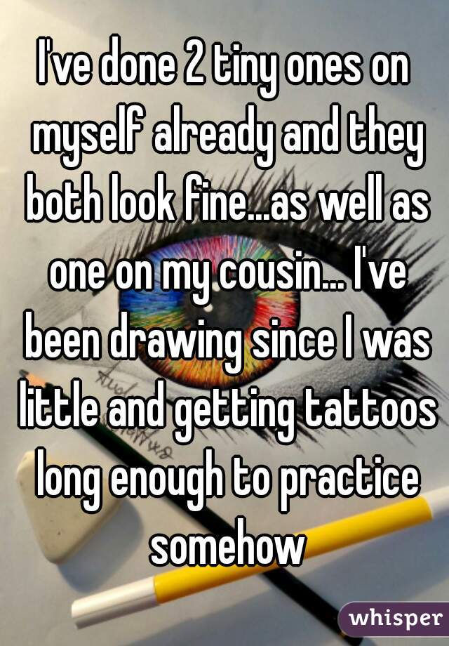 I've done 2 tiny ones on myself already and they both look fine...as well as one on my cousin... I've been drawing since I was little and getting tattoos long enough to practice somehow