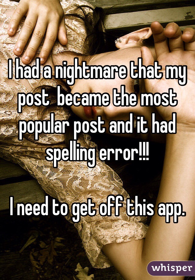 I had a nightmare that my post  became the most popular post and it had spelling error!!!

I need to get off this app.