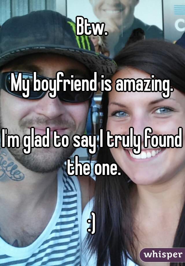 Btw.

My boyfriend is amazing.

I'm glad to say I truly found the one.

:)