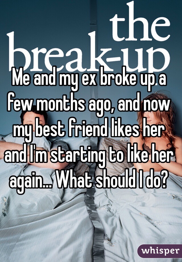 Me and my ex broke up a few months ago, and now my best friend likes her and I'm starting to like her again... What should I do?