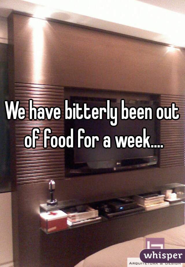 We have bitterly been out of food for a week....