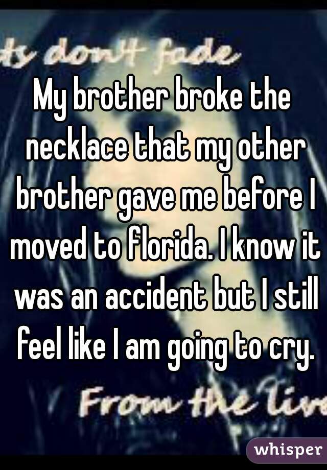 My brother broke the necklace that my other brother gave me before I moved to florida. I know it was an accident but I still feel like I am going to cry.