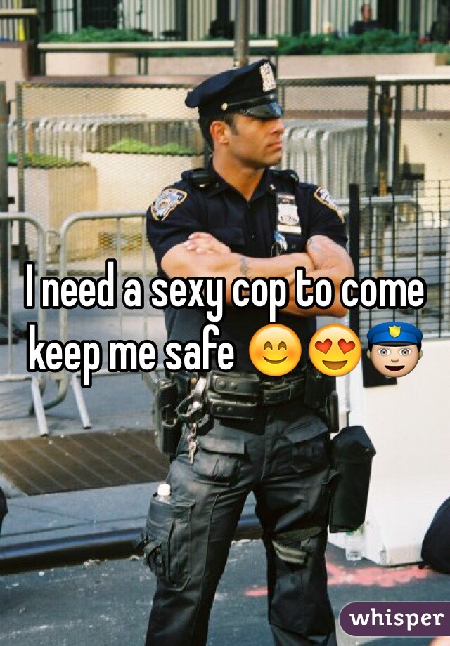 I need a sexy cop to come keep me safe 😊😍👮