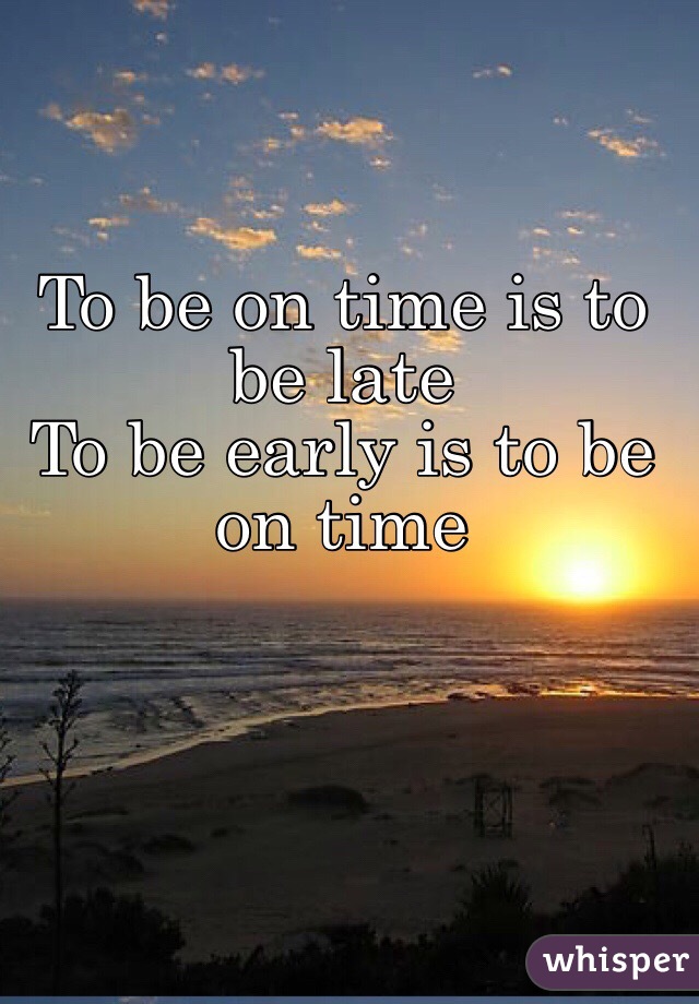 To be on time is to be late 
To be early is to be on time 