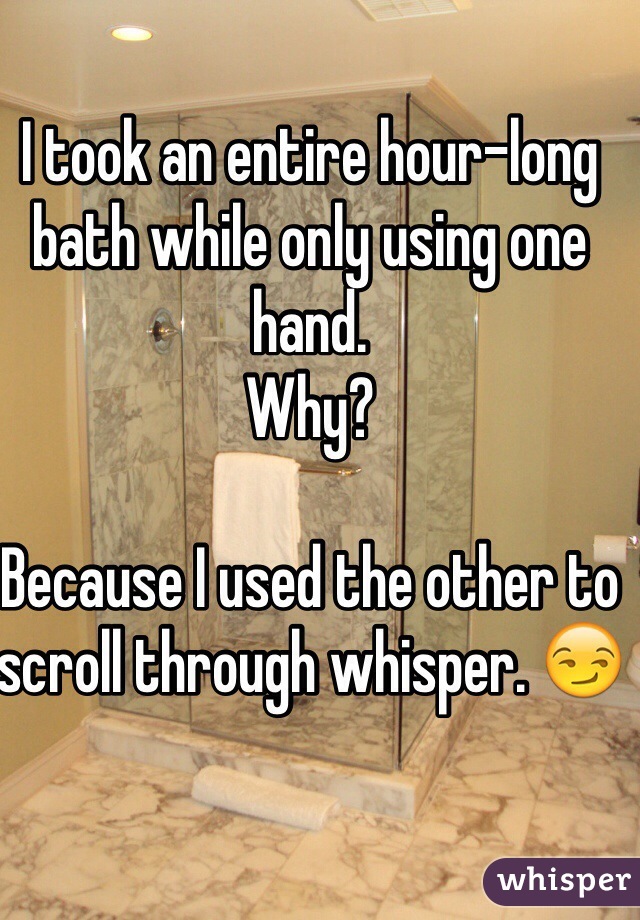 I took an entire hour-long bath while only using one hand. 
Why?

Because I used the other to scroll through whisper. 😏