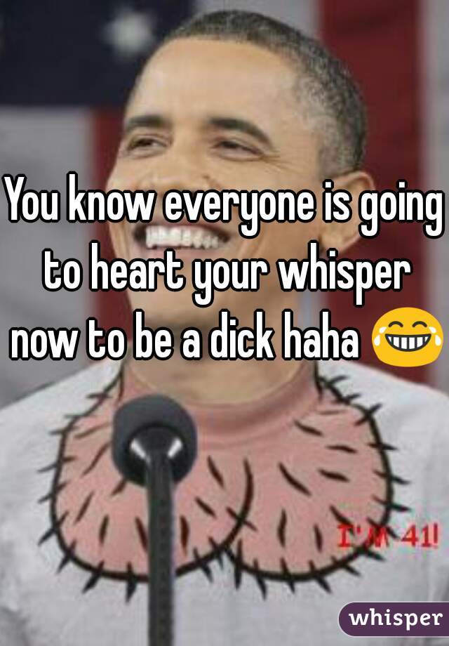 You know everyone is going to heart your whisper now to be a dick haha 😂 