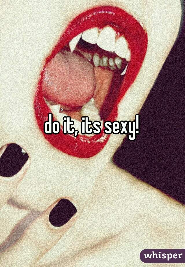 do it, its sexy!