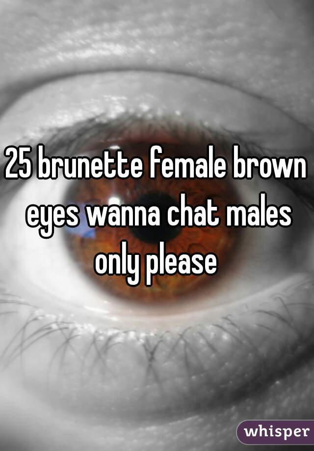 25 brunette female brown eyes wanna chat males only please 