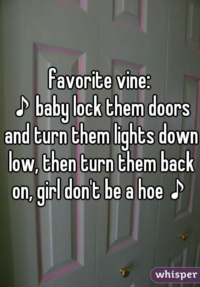 favorite vine: ♪baby doors and turn them down low, then turn them