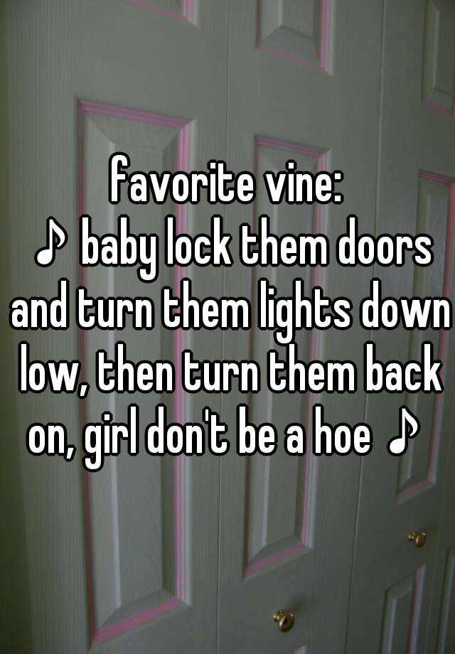 favorite vine: ♪baby lock them doors and turn them lights low, then turn them on, girl don't be a hoe♪