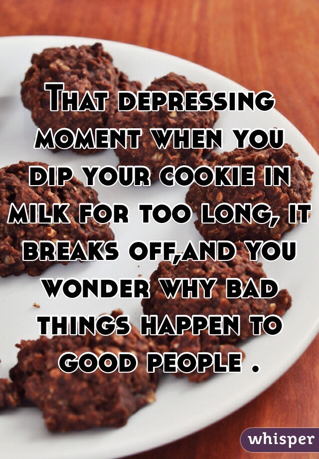 That depressing moment when you dip your cookie in milk for too long, it breaks off,and you wonder why bad things happen to good people .