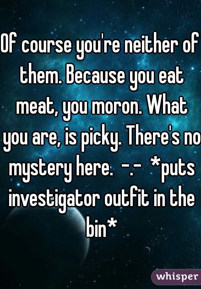 Of course you're neither of them. Because you eat meat, you moron. What you are, is picky. There's no mystery here.  -.-  *puts investigator outfit in the bin*