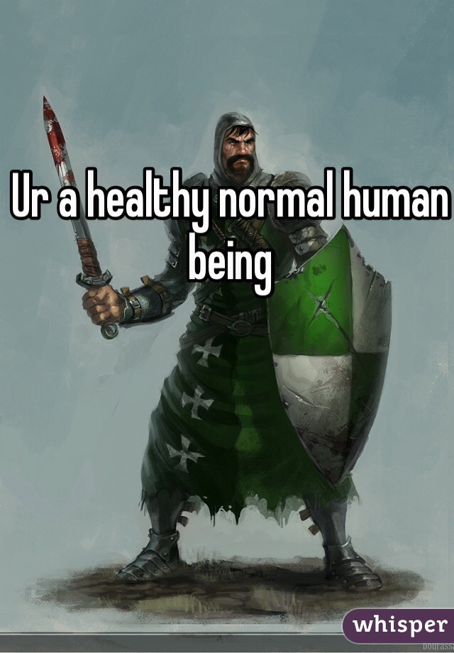 Ur a healthy normal human being 