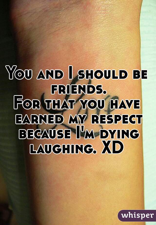 You and I should be friends.
For that you have earned my respect because I'm dying laughing. XD 