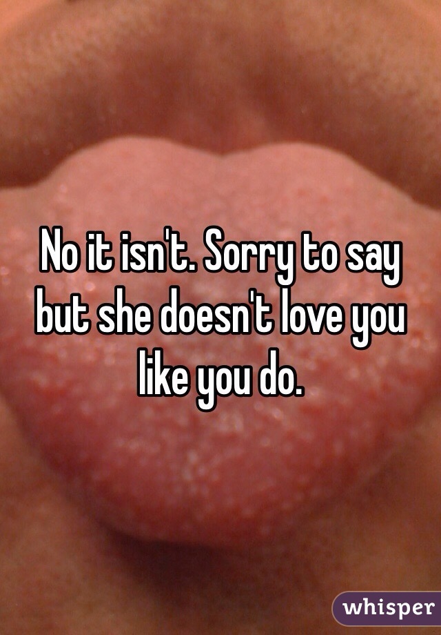 No it isn't. Sorry to say but she doesn't love you like you do. 