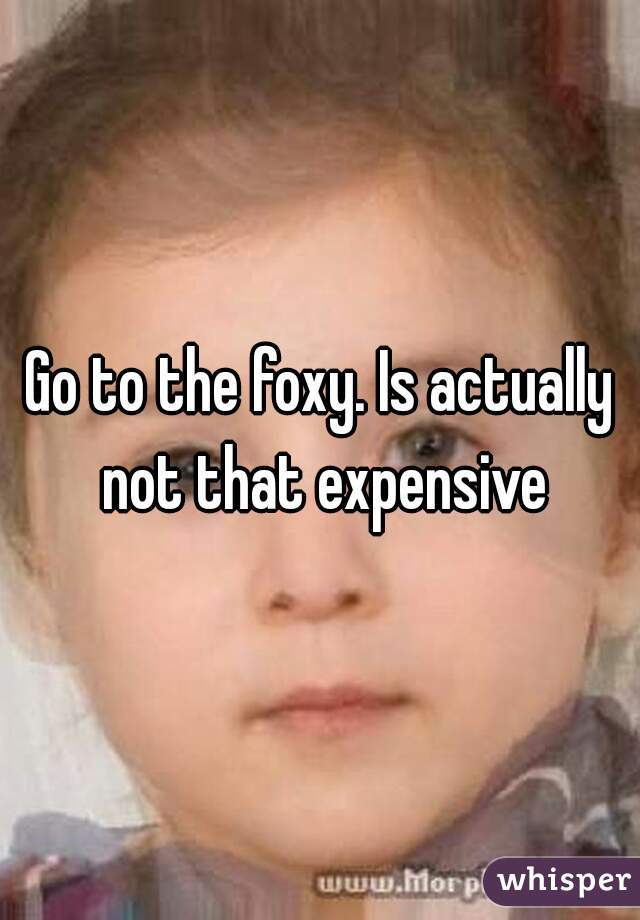 Go to the foxy. Is actually not that expensive