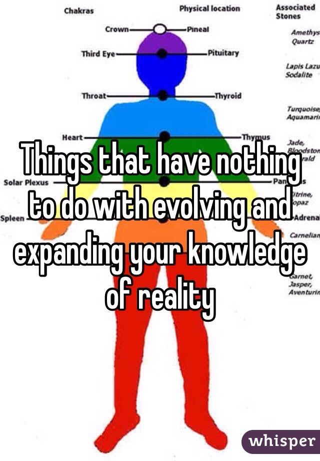 Things that have nothing to do with evolving and expanding your knowledge of reality 