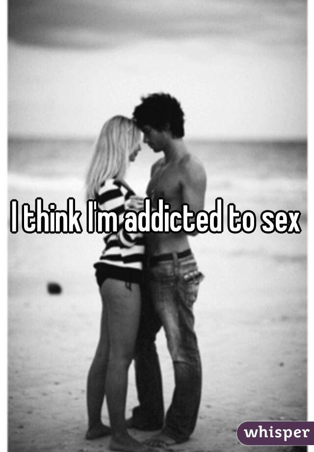 I think I'm addicted to sex