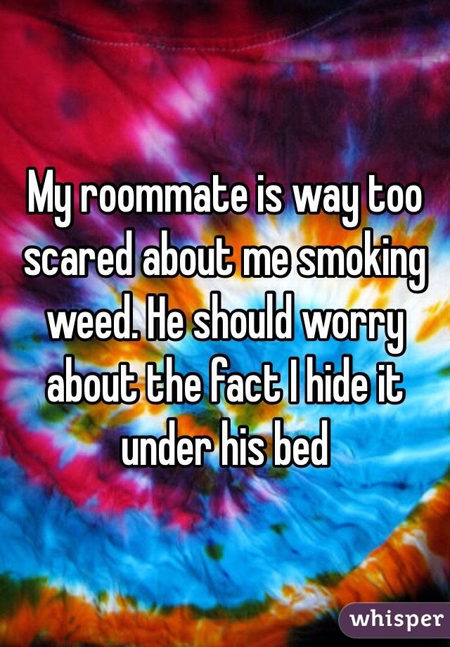 My roommate is way too scared about me smoking weed. He should worry about the fact I hide it under his bed