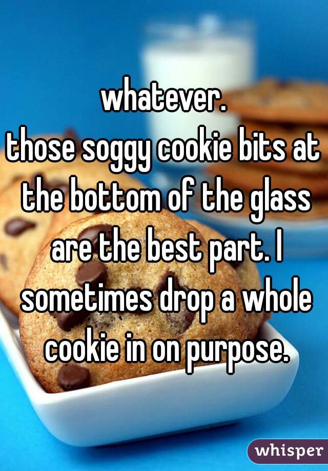 whatever.
those soggy cookie bits at the bottom of the glass are the best part. I sometimes drop a whole cookie in on purpose.