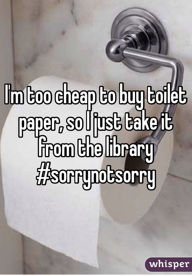 I'm too cheap to buy toilet paper, so I just take it from the library #sorrynotsorry
