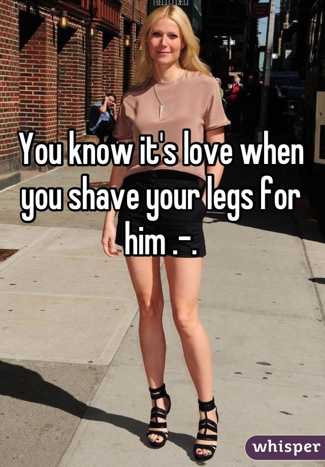 You know it's love when you shave your legs for him .-.