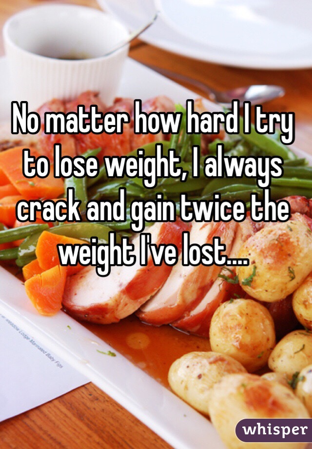 No matter how hard I try to lose weight, I always crack and gain twice the weight I've lost....