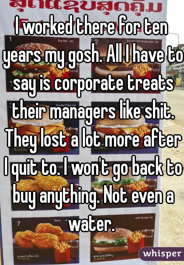 I worked there for ten years my gosh. All I have to say is corporate treats their managers like shit. They lost a lot more after I quit to. I won't go back to buy anything. Not even a water. 