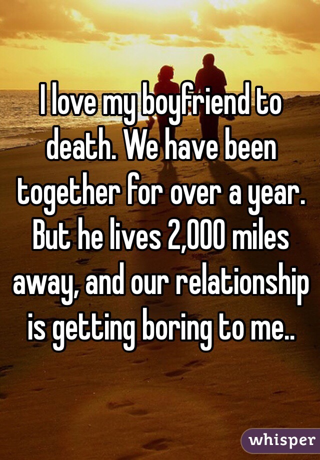 I love my boyfriend to death. We have been together for over a year. But he lives 2,000 miles away, and our relationship is getting boring to me..