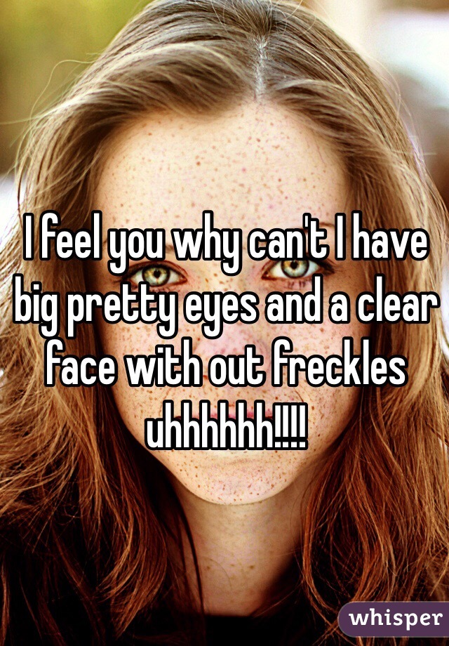 I feel you why can't I have big pretty eyes and a clear face with out freckles uhhhhhh!!!!