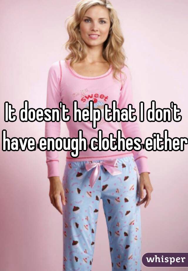 It doesn't help that I don't have enough clothes either