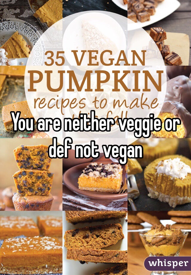You are neither veggie or def not vegan