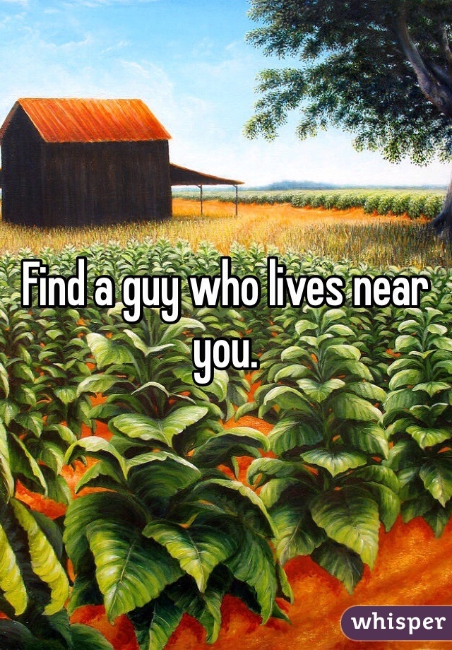 Find a guy who lives near you. 