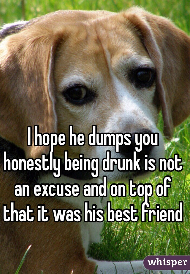 I hope he dumps you honestly being drunk is not an excuse and on top of that it was his best friend 