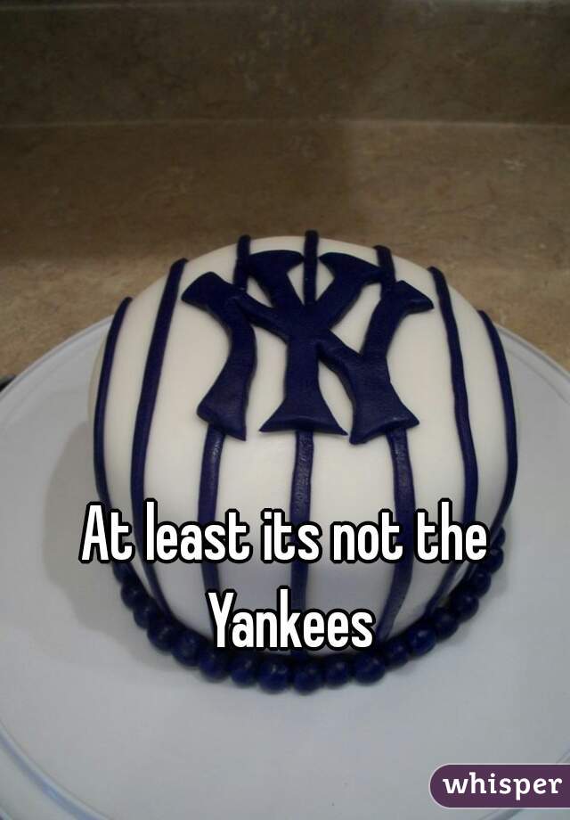 At least its not the Yankees