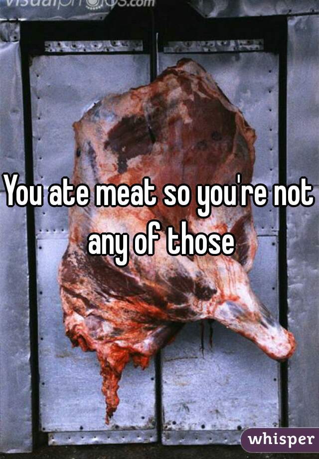 You ate meat so you're not any of those