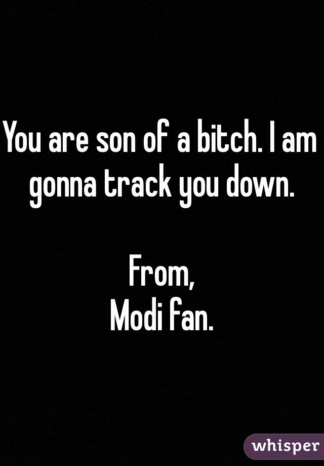 You are son of a bitch. I am gonna track you down. 

From,
Modi fan. 