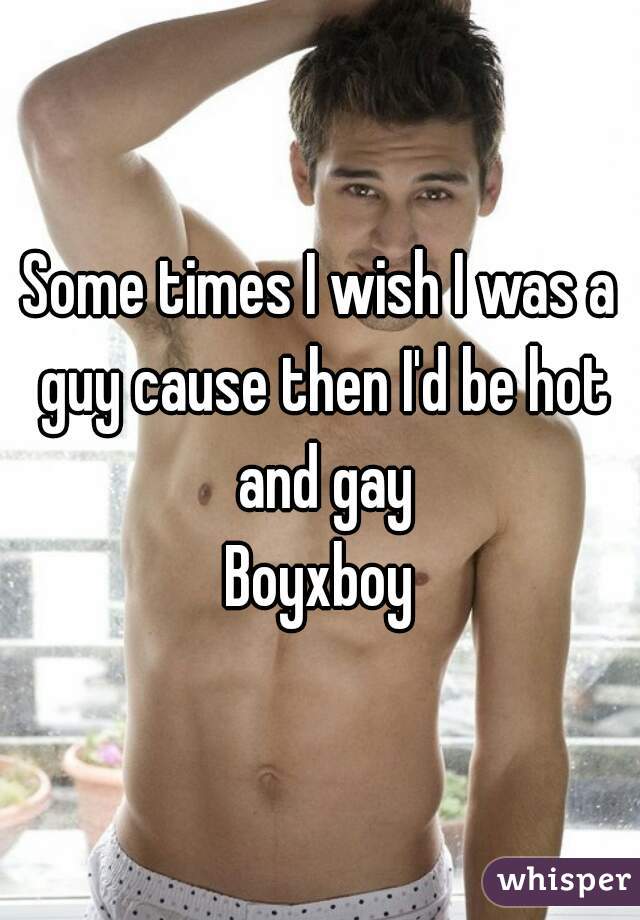 Some times I wish I was a guy cause then I'd be hot and gay
Boyxboy