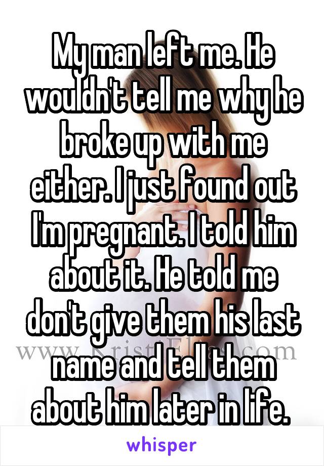 My man left me. He wouldn't tell me why he broke up with me either. I just found out I'm pregnant. I told him about it. He told me don't give them his last name and tell them about him later in life. 