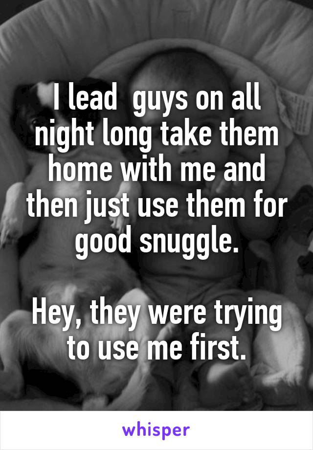 I lead  guys on all night long take them home with me and then just use them for good snuggle.

Hey, they were trying to use me first.