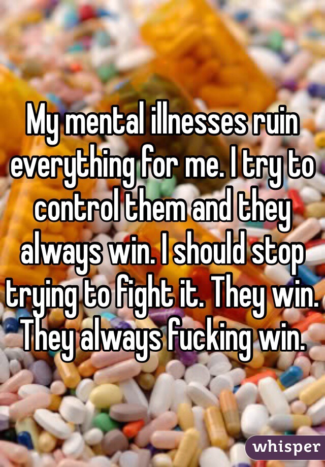 My mental illnesses ruin everything for me. I try to control them and they always win. I should stop trying to fight it. They win. They always fucking win. 