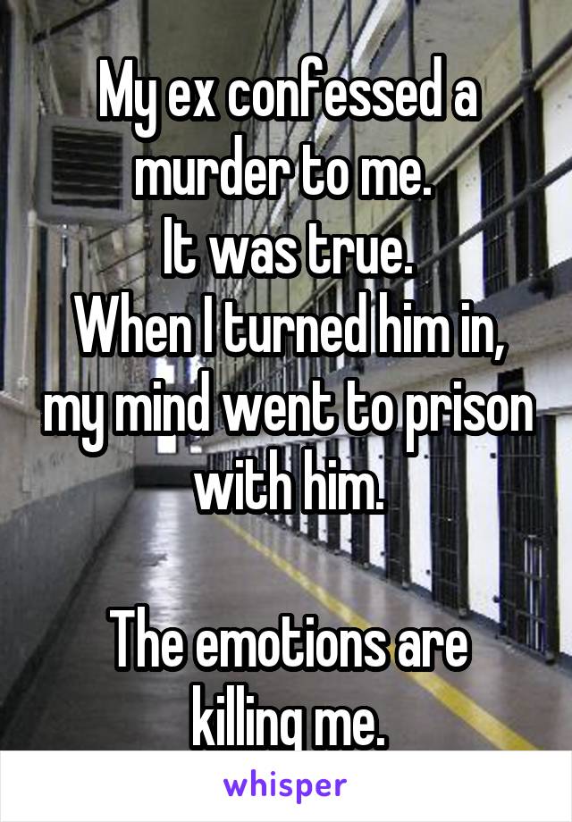 My ex confessed a murder to me. 
It was true.
When I turned him in, my mind went to prison with him.

The emotions are killing me.