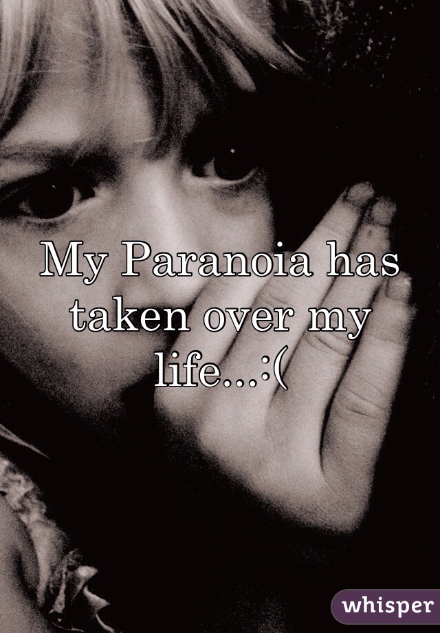 My Paranoia has taken over my life...:(