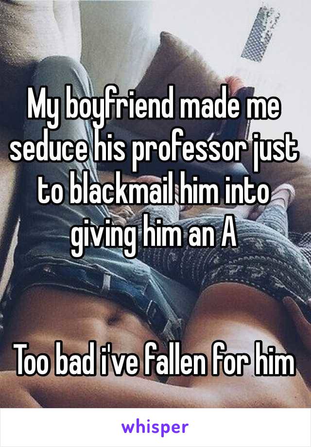 My boyfriend made me seduce his professor just to blackmail him into  giving him an A


Too bad i've fallen for him