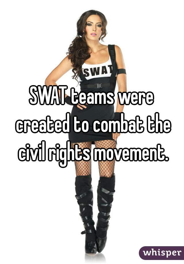 SWAT teams were created to combat the civil rights movement.